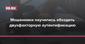 Как сегодня мошенники в интернете обходят двухфакторную аутентификацию?