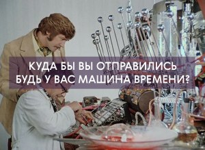 Куда бы Вы однозначно не отправились, если бы была у Вас машина времени?