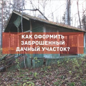 Как оформить в собственность заброшенный участок?